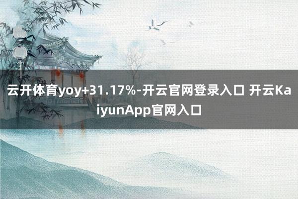 云开体育yoy+31.17%-开云官网登录入口 开云KaiyunApp官网入口