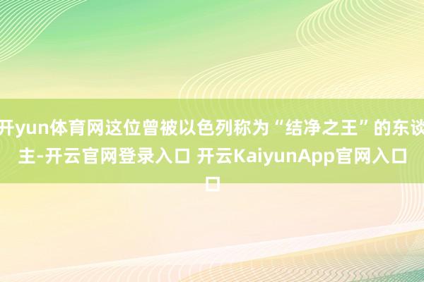 开yun体育网这位曾被以色列称为“结净之王”的东谈主-开云官
