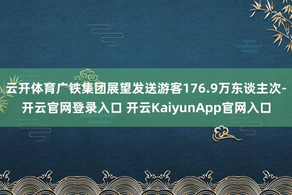 云开体育广铁集团展望发送游客176.9万东谈主次-开云官网登