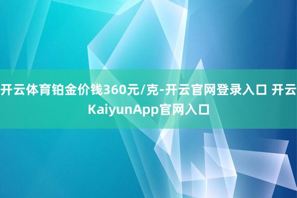 开云体育铂金价钱360元/克-开云官网登录入口 开云KaiyunApp官网入口