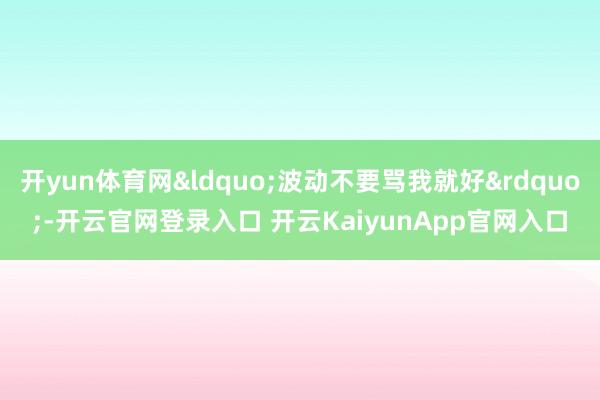 开yun体育网&ldquo;波动不要骂我就好&amp