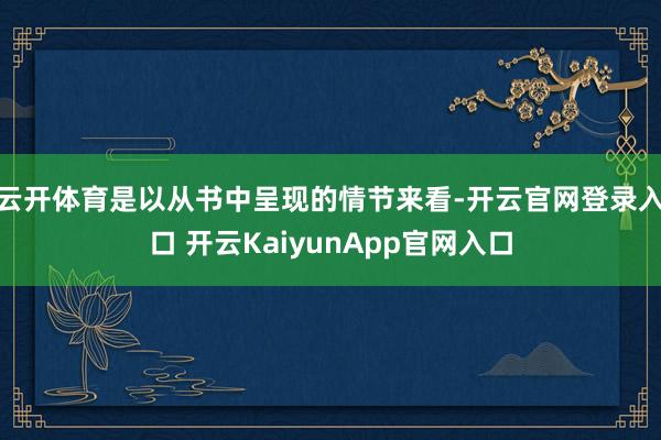 云开体育是以从书中呈现的情节来看-开云官网登录入口 开云KaiyunApp官网入口