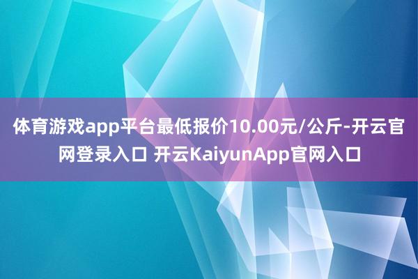 体育游戏app平台最低报价10.00元/公斤-开云官网登录入