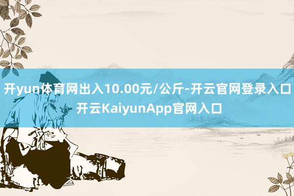 开yun体育网出入10.00元/公斤-开云官网登录入口 开云KaiyunApp官网入口