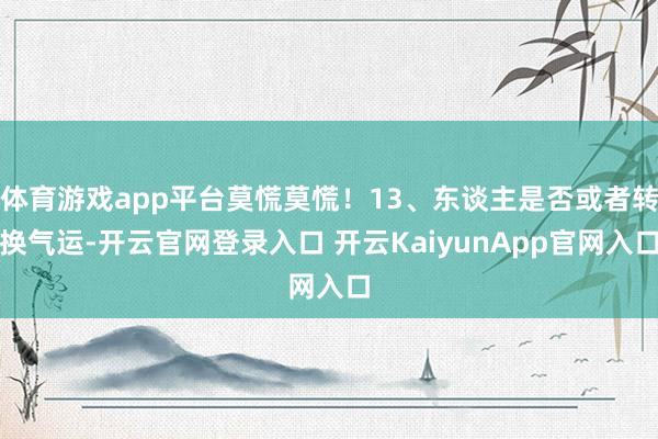 体育游戏app平台莫慌莫慌！13、东谈主是否或者转换气运-开