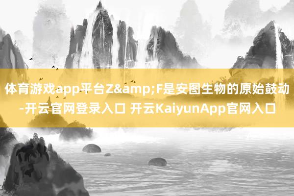 体育游戏app平台Z&F是安图生物的原始鼓动-开云官