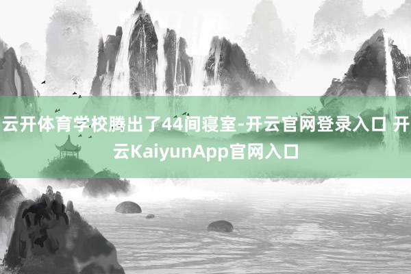 云开体育学校腾出了44间寝室-开云官网登录入口 开云Kaiy