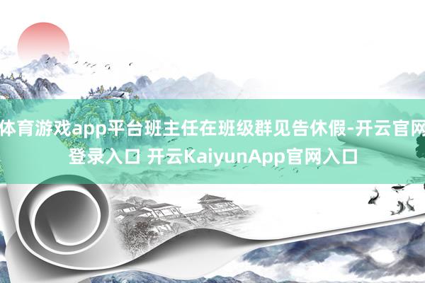 体育游戏app平台班主任在班级群见告休假-开云官网登录入口 