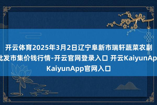 开云体育2025年3月2日辽宁阜新市瑞轩蔬菜农副居品详细批发