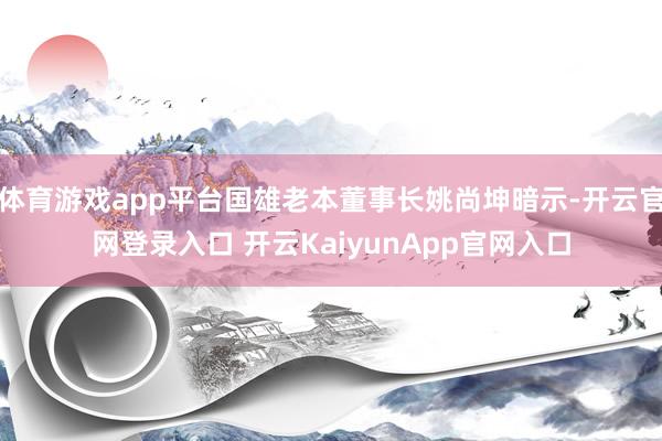体育游戏app平台国雄老本董事长姚尚坤暗示-开云官网登录入口