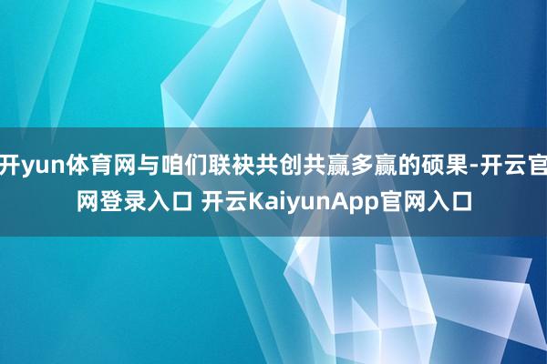 开yun体育网与咱们联袂共创共赢多赢的硕果-开云官网登录入口