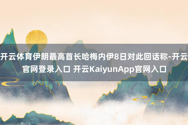 开云体育伊朗最高首长哈梅内伊8日对此回话称-开云官网登录入口