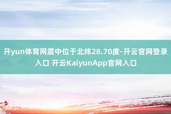 开yun体育网震中位于北纬28.70度-开云官网登录入口 开