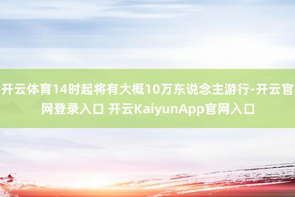 开云体育14时起将有大概10万东说念主游行-开云官网登录入口
