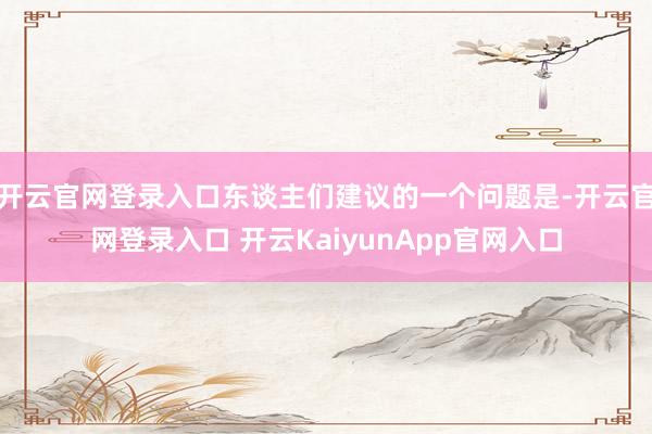 开云官网登录入口东谈主们建议的一个问题是-开云官网登录入口 