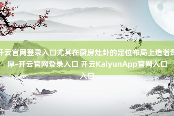 开云官网登录入口尤其在厨房灶卦的定位布局上造诣深厚-开云官网