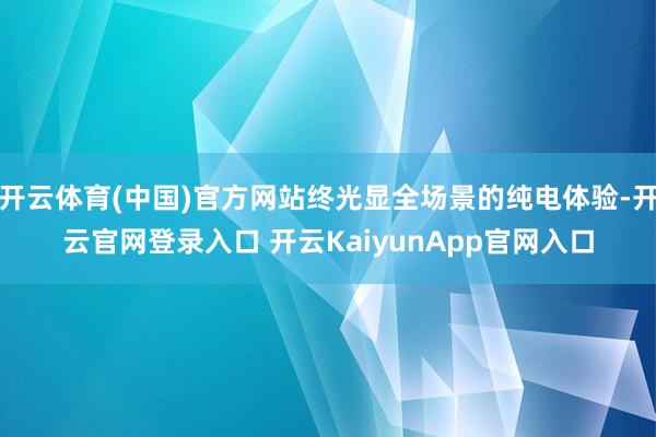 开云体育(中国)官方网站终光显全场景的纯电体验-开云官网登录