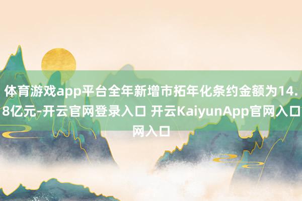 体育游戏app平台全年新增市拓年化条约金额为14.8亿元-开