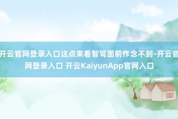 开云官网登录入口这点来看智驾面前作念不到-开云官网登录入口 