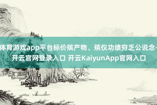 体育游戏app平台标价殡产物、殡仪功绩穷乏公说念-开云官网登