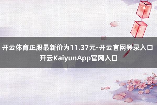 开云体育正股最新价为11.37元-开云官网登录入口 开云Ka