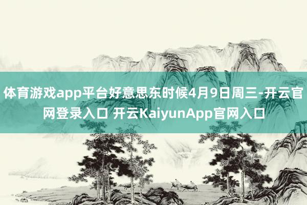 体育游戏app平台好意思东时候4月9日周三-开云官网登录入口