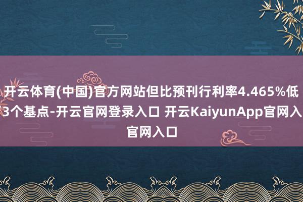 开云体育(中国)官方网站但比预刊行利率4.465%低了3个基