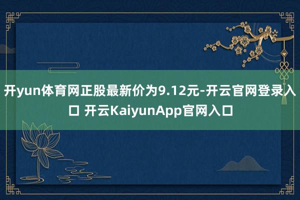 开yun体育网正股最新价为9.12元-开云官网登录入口 开云KaiyunApp官网入口