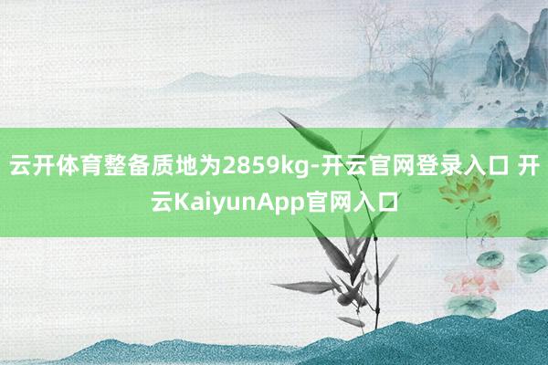 云开体育整备质地为2859kg-开云官网登录入口 开云KaiyunApp官网入口