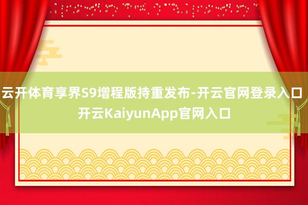 云开体育享界S9增程版持重发布-开云官网登录入口 开云KaiyunApp官网入口