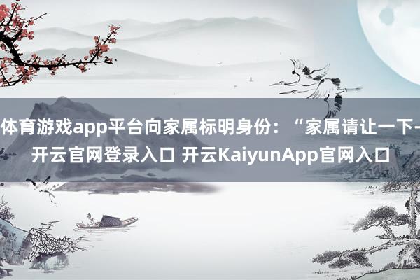 体育游戏app平台向家属标明身份：“家属请让一下-开云官网登录入口 开云KaiyunApp官网入口
