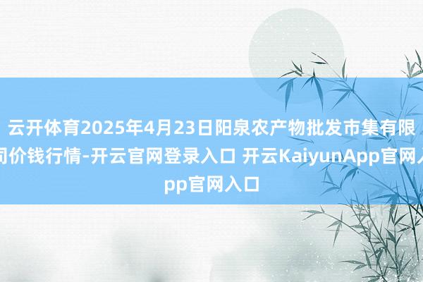 云开体育2025年4月23日阳泉农产物批发市集有限公司价钱行情-开云官网登录入口 开云KaiyunApp官网入口