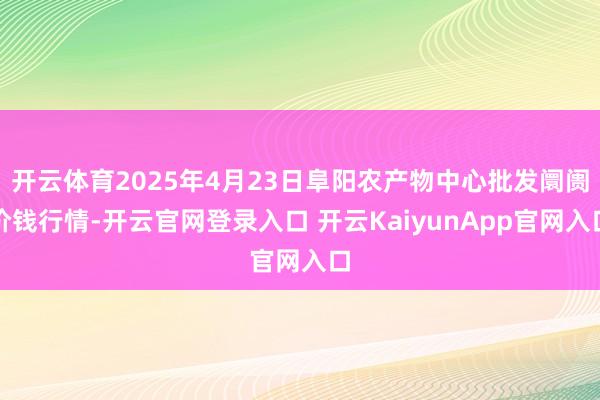 开云体育2025年4月23日阜阳农产物中心批发阛阓价钱行情-开云官网登录入口 开云KaiyunApp官网入口