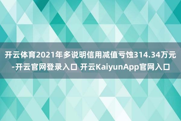 开云体育2021年多说明信用减值亏蚀314.34万元-开云官网登录入口 开云KaiyunApp官网入口