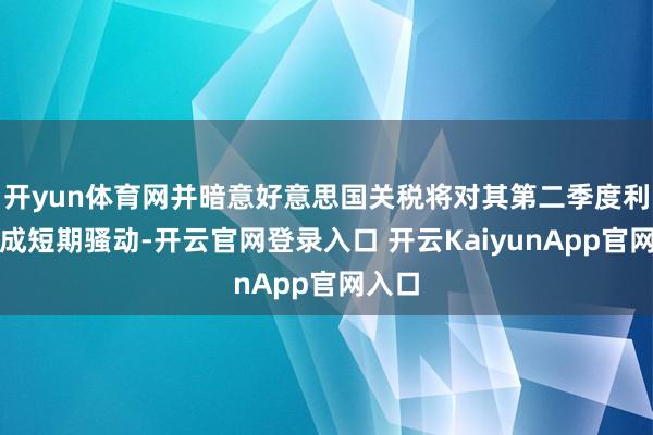 开yun体育网并暗意好意思国关税将对其第二季度利润形成短期骚动-开云官网登录入口 开云KaiyunApp官网入口