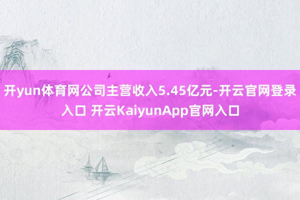 开yun体育网公司主营收入5.45亿元-开云官网登录入口 开