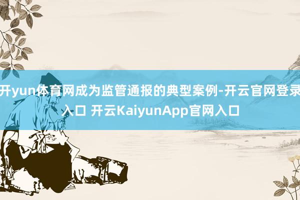 开yun体育网成为监管通报的典型案例-开云官网登录入口 开云