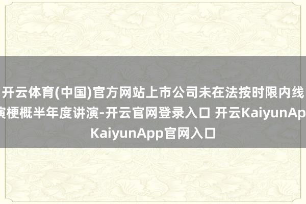 开云体育(中国)官方网站上市公司未在法按时限内线路年度讲演梗