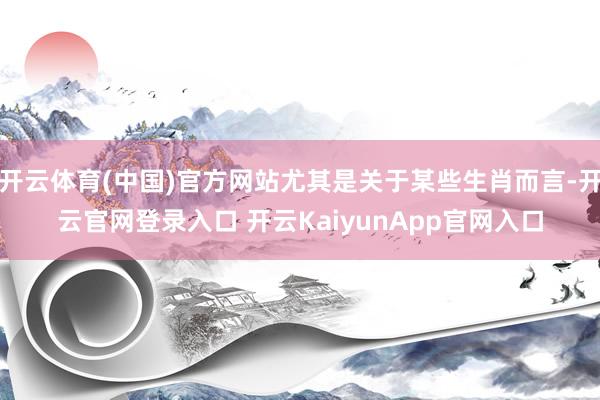 开云体育(中国)官方网站尤其是关于某些生肖而言-开云官网登录入口 开云KaiyunApp官网入口