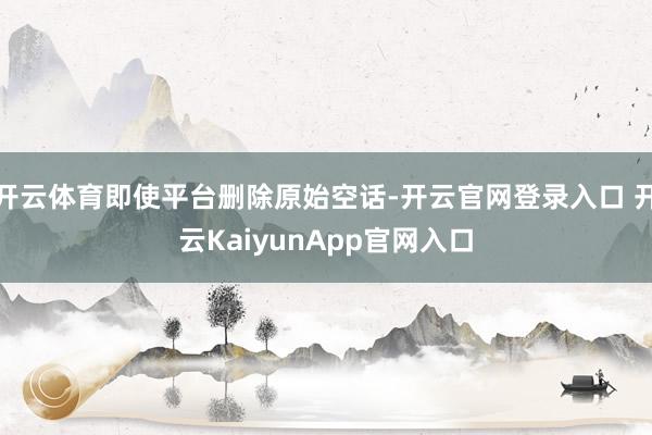 开云体育即使平台删除原始空话-开云官网登录入口 开云Kaiy