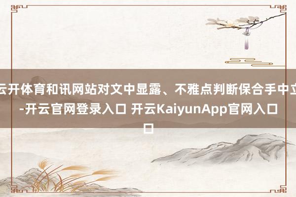 云开体育和讯网站对文中显露、不雅点判断保合手中立-开云官网登