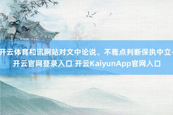 开云体育和讯网站对文中论说、不雅点判断保执中立-开云官网登录