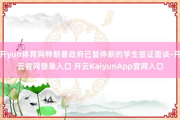 开yun体育网特朗普政府已暂停新的学生签证面谈-开云官网登录