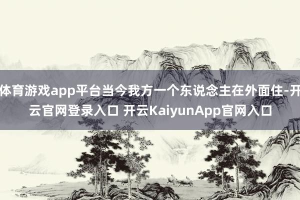 体育游戏app平台当今我方一个东说念主在外面住-开云官网登录