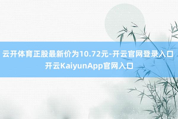 云开体育正股最新价为10.72元-开云官网登录入口 开云Ka