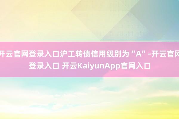 开云官网登录入口沪工转债信用级别为“A”-开云官网登录入口 
