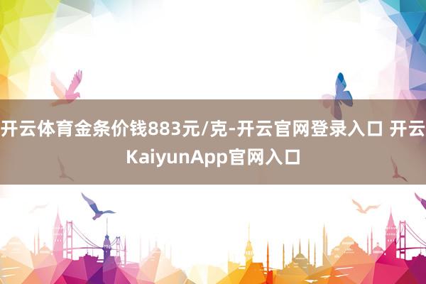 开云体育金条价钱883元/克-开云官网登录入口 开云Kaiy