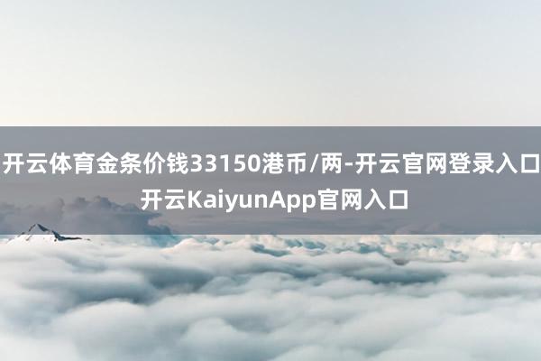 开云体育金条价钱33150港币/两-开云官网登录入口 开云KaiyunApp官网入口