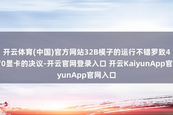 开云体育(中国)官方网站32B模子的运行不错罗致4张A770