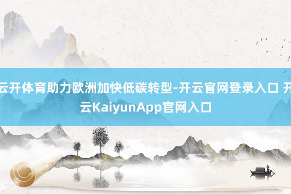 云开体育助力欧洲加快低碳转型-开云官网登录入口 开云Kaiy